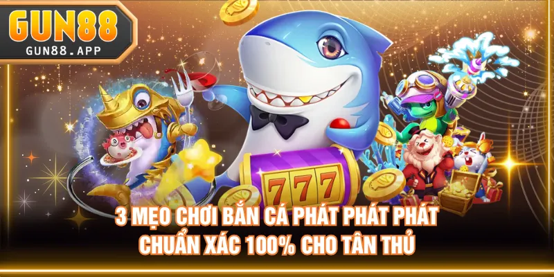 3 mẹo chơi Bắn Cá Phát Phát Phát chuẩn xác 100% cho tân thủ