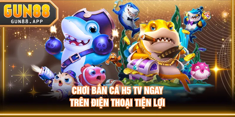 Chơi Bắn Cá H5 TV ngay trên điện thoại tiện lợi