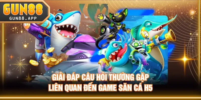 Giải đáp câu hỏi thường gặp liên quan đến game săn cá H5