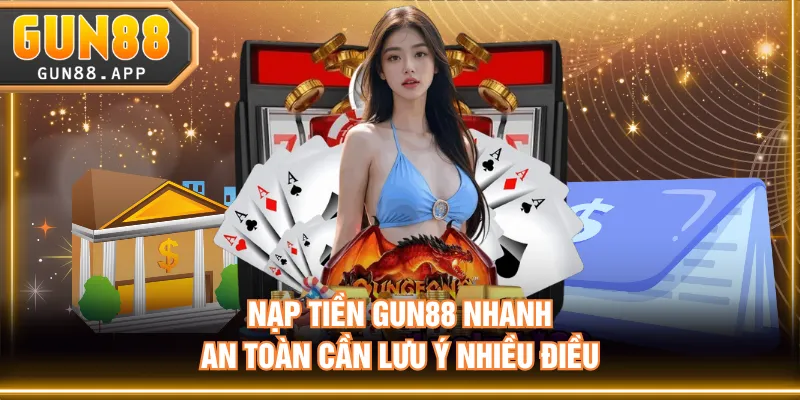 Nạp tiền GUN88 nhanh, an toàn cần lưu ý nhiều điều