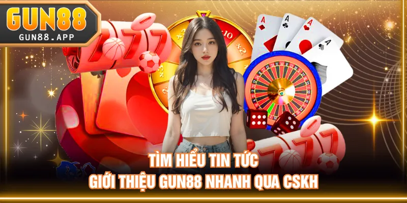 Tìm hiểu tin tức giới thiệu GUN88 nhanh qua CSKH